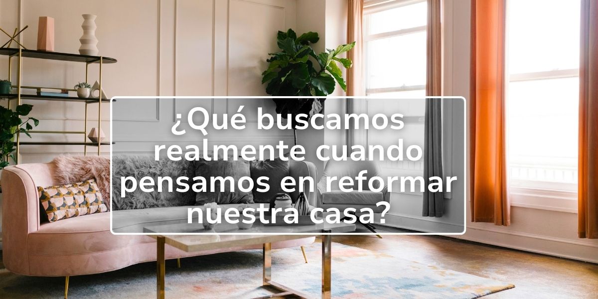 ¿Qué Buscamos Realmente Cuando Pensamos en Reformar Nuestra Casa